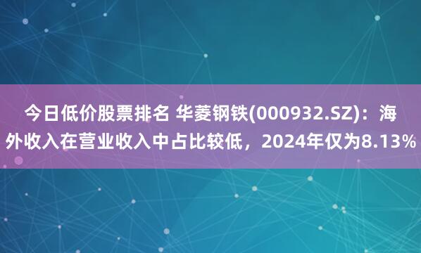 今日低价股票排名 华菱钢铁(000932.SZ)：海外收入在营业收入中占比较低，2024年仅为8.13%