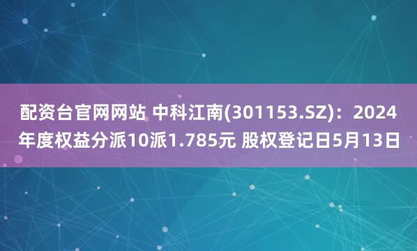 配资台官网网站 中科江南(301153.SZ)：2024年度权益分派10派1.785元 股权登记日5月13日