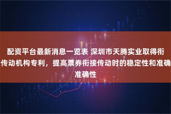 配资平台最新消息一览表 深圳市天腾实业取得衔接传动机构专利，提高票券衔接传动时的稳定性和准确性