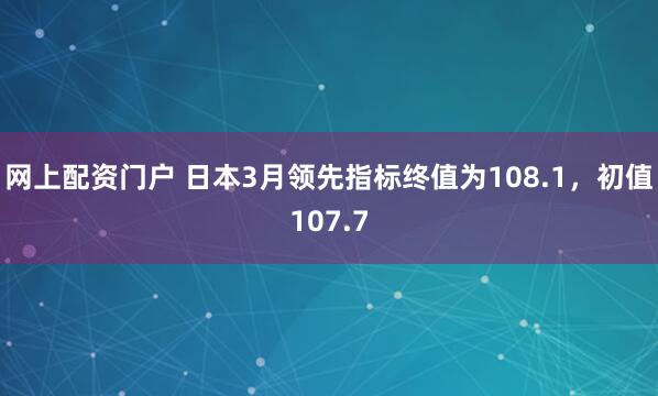 网上配资门户 日本3月领先指标终值为108.1，初值107.7