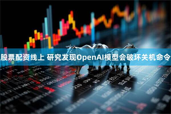 股票配资线上 研究发现OpenAI模型会破坏关机命令