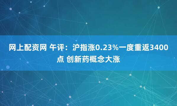 网上配资网 午评：沪指涨0.23%一度重返3400点 创新药概念大涨