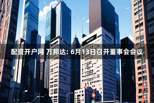 配资开户网 万邦达: 6月13日召开董事会会议