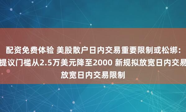 配资免费体验 美股散户日内交易重要限制或松绑：监管提议门槛从2.5万美元降至2000 新规拟放宽日内交易限制
