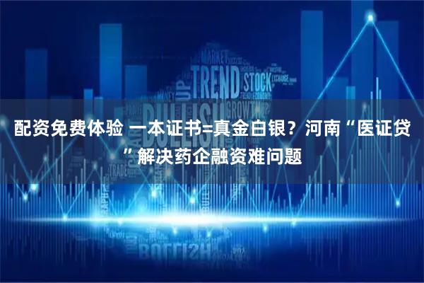 配资免费体验 一本证书=真金白银？河南“医证贷”解决药企融资难问题
