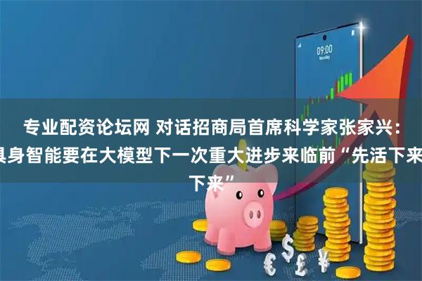 专业配资论坛网 对话招商局首席科学家张家兴：具身智能要在大模型下一次重大进步来临前“先活下来”