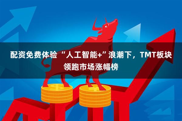 配资免费体验 “人工智能+”浪潮下，TMT板块领跑市场涨幅榜