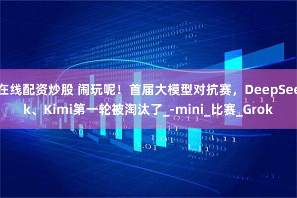 在线配资炒股 闹玩呢！首届大模型对抗赛，DeepSeek、Kimi第一轮被淘汰了_-mini_比赛_Grok