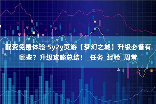 配资免费体验 5y2y页游【梦幻之城】升级必备有哪些？升级攻略总结！_任务_经验_周常