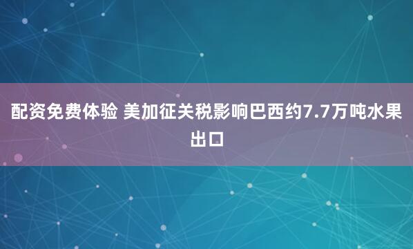 配资免费体验 美加征关税影响巴西约7.7万吨水果出口