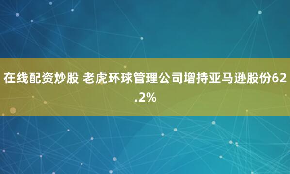在线配资炒股 老虎环球管理公司增持亚马逊股份62.2%