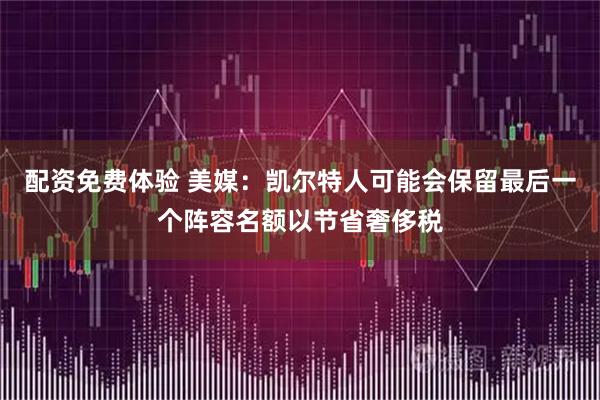 配资免费体验 美媒：凯尔特人可能会保留最后一个阵容名额以节省奢侈税