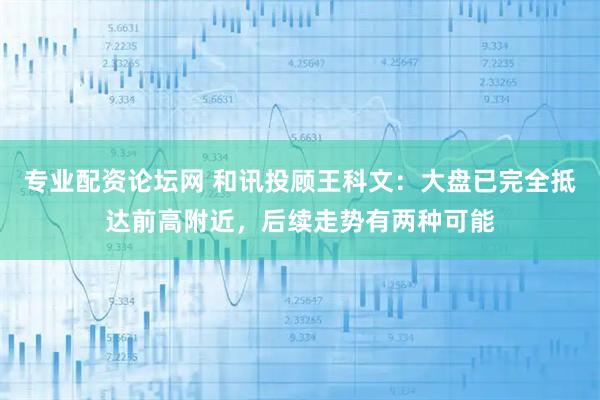 专业配资论坛网 和讯投顾王科文：大盘已完全抵达前高附近，后续走势有两种可能