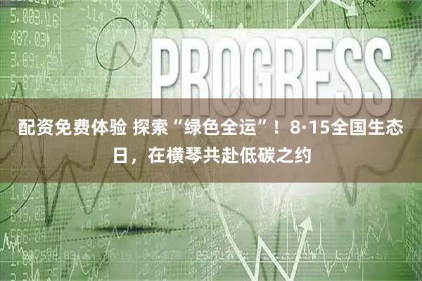 配资免费体验 探索“绿色全运”！8·15全国生态日，在横琴共赴低碳之约