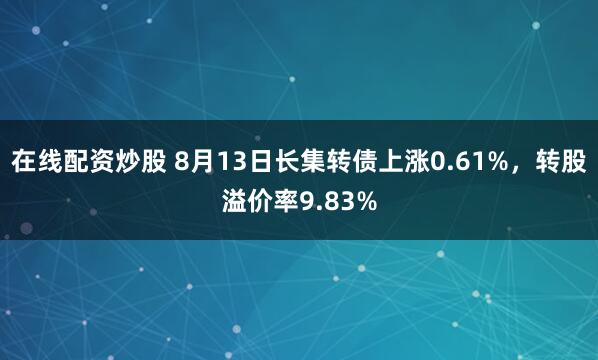 在线配资炒股 8月13日长集转债上涨0.61%，转股溢价率9.83%