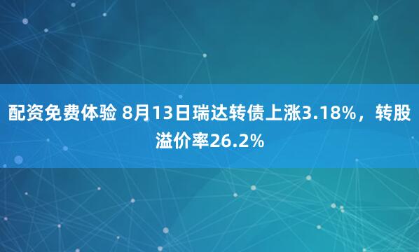 配资免费体验 8月13日瑞达转债上涨3.18%，转股溢价率26.2%