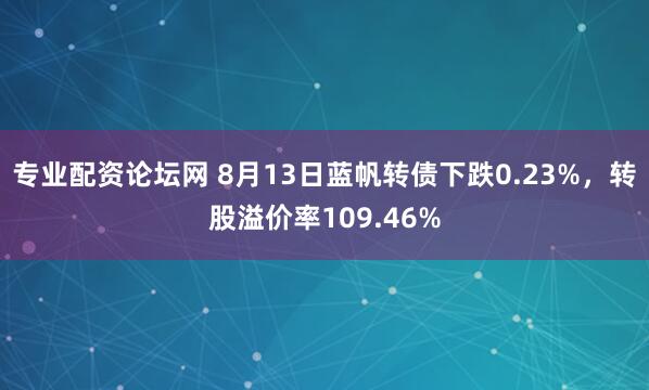 专业配资论坛网 8月13日蓝帆转债下跌0.23%，转股溢价率109.46%