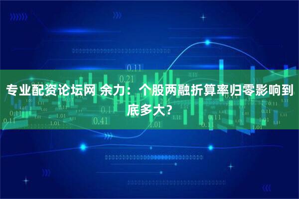 专业配资论坛网 余力：个股两融折算率归零影响到底多大？