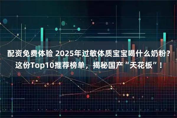 配资免费体验 2025年过敏体质宝宝喝什么奶粉？这份Top10推荐榜单，揭秘国产“天花板”！
