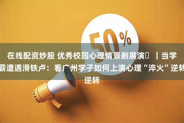 在线配资炒股 优秀校园心理情景剧展演⑫｜当学霸遭遇滑铁卢：看广州学子如何上演心理“淬火”逆转