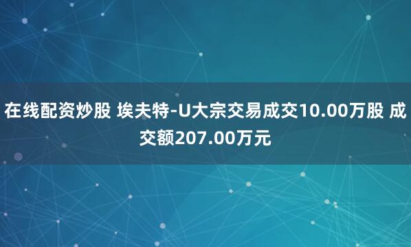 在线配资炒股 埃夫特-U大宗交易成交10.00万股 成交额207.00万元