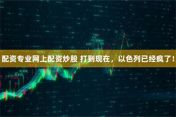 配资专业网上配资炒股 打到现在，以色列已经疯了！