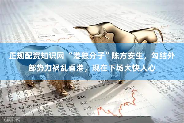 正规配资知识网 “港独分子”陈方安生，勾结外部势力祸乱香港，现在下场大快人心