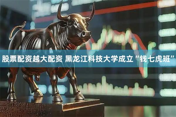 股票配资越大配资 黑龙江科技大学成立“钱七虎班”