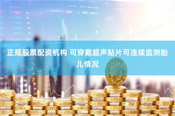 正规股票配资机构 可穿戴超声贴片可连续监测胎儿情况
