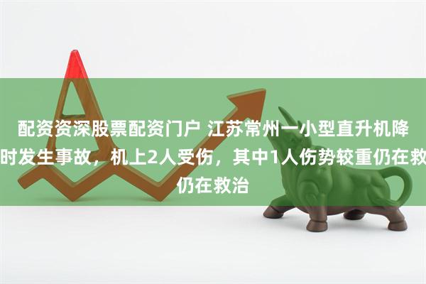 配资资深股票配资门户 江苏常州一小型直升机降落时发生事故，机上2人受伤，其中1人伤势较重仍在救治