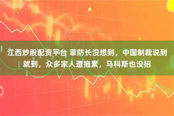 江西炒股配资平台 菲防长没想到，中国制裁说到就到，众多家人遭拖累，马科斯也没招