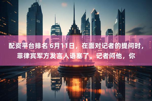 配资平台排名 6月11日，在面对记者的提问时，菲律宾军方发言人语塞了。记者问他，你