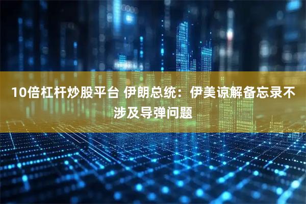 10倍杠杆炒股平台 伊朗总统：伊美谅解备忘录不涉及导弹问题