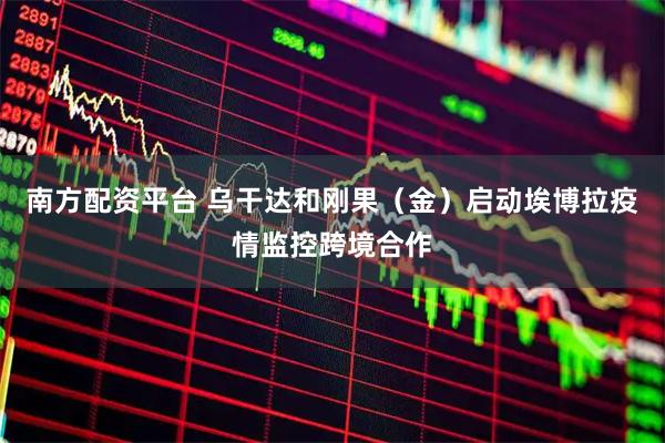 南方配资平台 乌干达和刚果（金）启动埃博拉疫情监控跨境合作