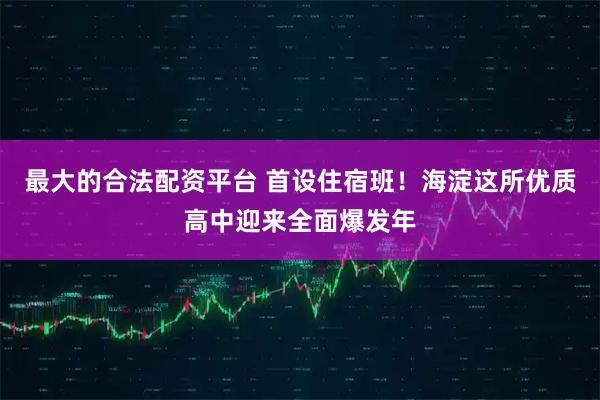 最大的合法配资平台 首设住宿班！海淀这所优质高中迎来全面爆发年