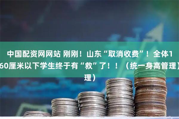 中国配资网网站 刚刚！山东“取消收费”！全体160厘米以下学生终于有“救”了！！（统一身高管理）