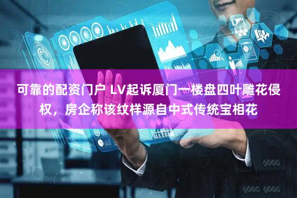 可靠的配资门户 LV起诉厦门一楼盘四叶雕花侵权，房企称该纹样源自中式传统宝相花