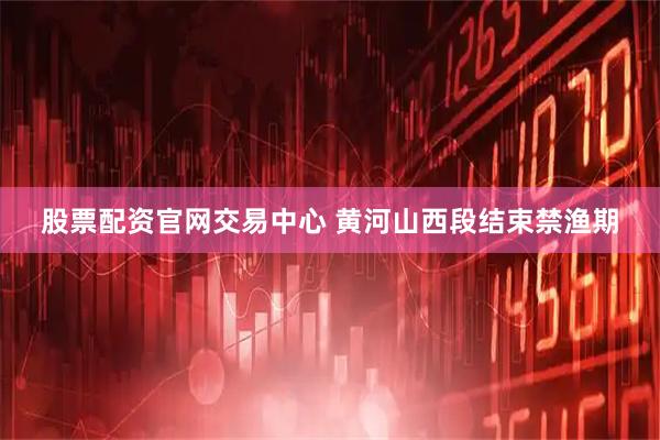 股票配资官网交易中心 黄河山西段结束禁渔期